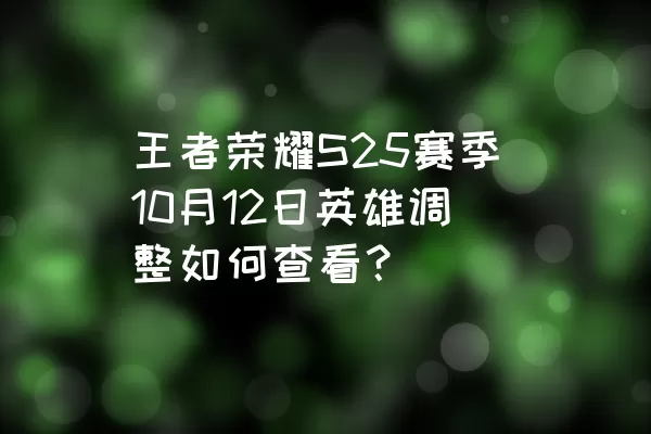 王者荣耀S25赛季10月12日英雄调整如何查看？