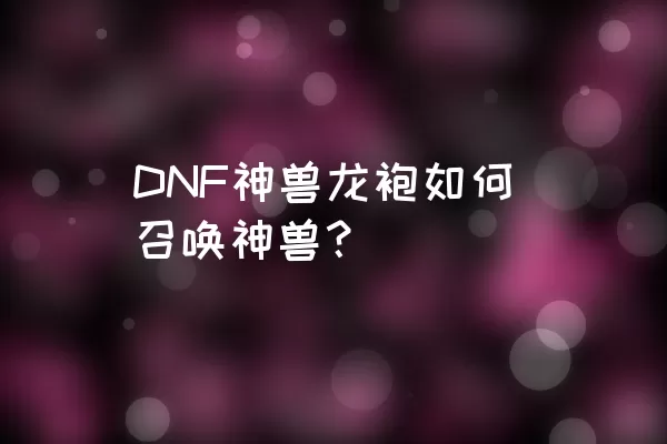 DNF神兽龙袍如何召唤神兽？